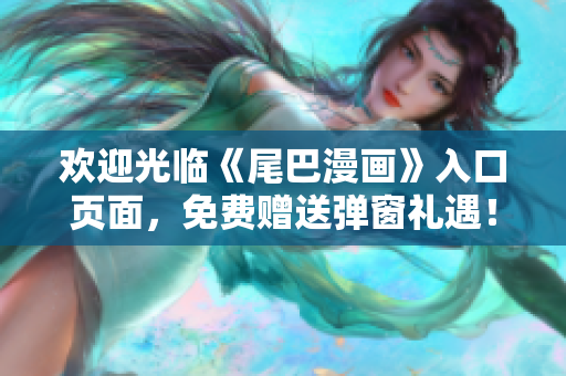 欢迎光临《尾巴漫画》入口页面，免费赠送弹窗礼遇！