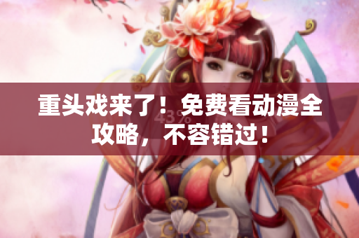 重头戏来了！免费看动漫全攻略，不容错过！