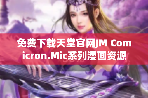 免费下载天堂官网JM Comicron.Mic系列漫画资源