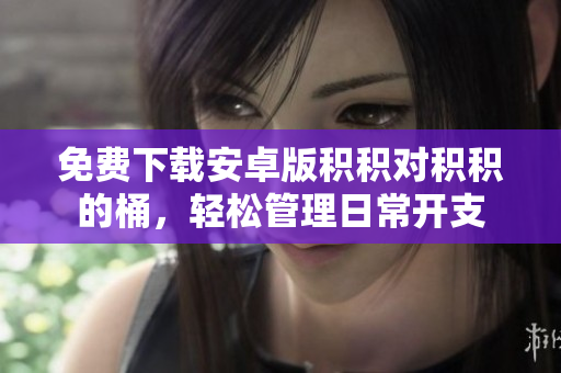 免费下载安卓版积积对积积的桶，轻松管理日常开支
