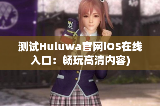 测试Huluwa官网iOS在线入口：畅玩高清内容)