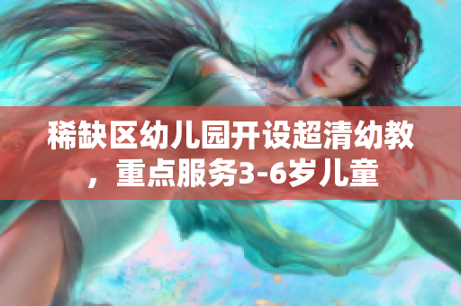 稀缺区幼儿园开设超清幼教，重点服务3-6岁儿童