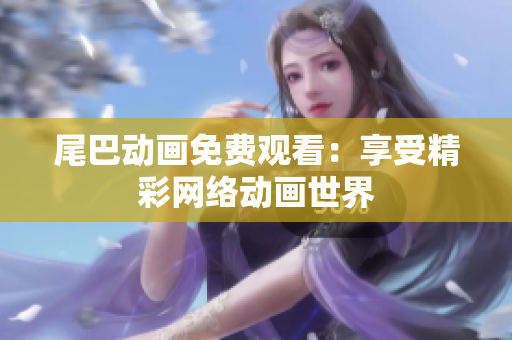 尾巴动画免费观看：享受精彩网络动画世界