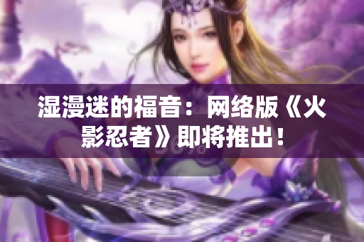 湿漫迷的福音：网络版《火影忍者》即将推出！