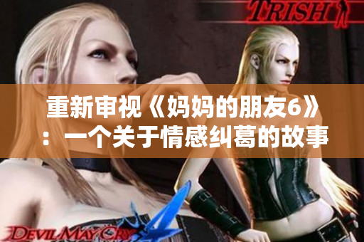 重新审视《妈妈的朋友6》：一个关于情感纠葛的故事