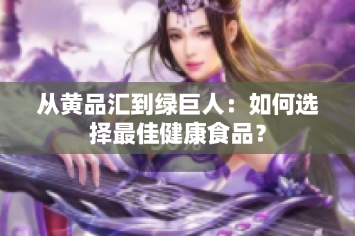 从黄品汇到绿巨人：如何选择最佳健康食品？