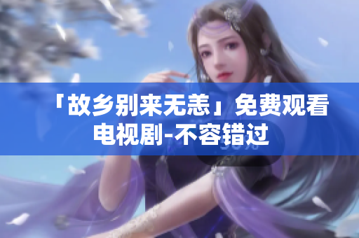 「故乡别来无恙」免费观看电视剧-不容错过