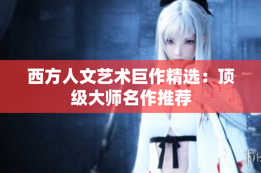 西方人文艺术巨作精选：顶级大师名作推荐