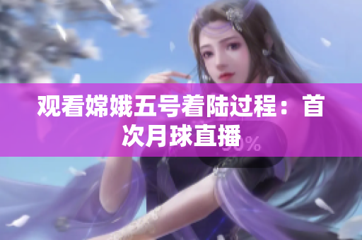 观看嫦娥五号着陆过程：首次月球直播