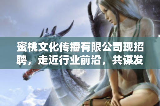 蜜桃文化传播有限公司现招聘，走近行业前沿，共谋发展