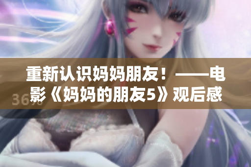 重新认识妈妈朋友！——电影《妈妈的朋友5》观后感