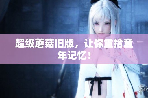 超级蘑菇旧版，让你重拾童年记忆！