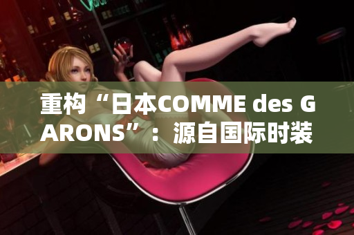 重构“日本COMME des GARONS”：源自国际时装创新的高端潮牌