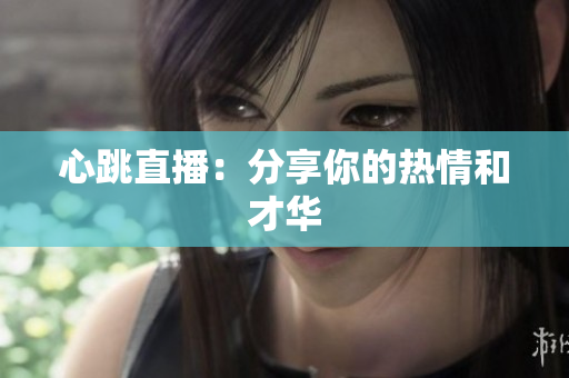 心跳直播：分享你的热情和才华