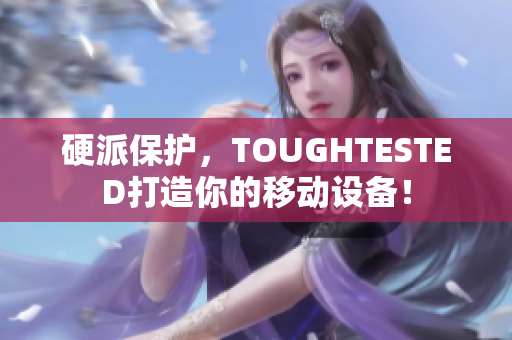 硬派保护，TOUGHTESTED打造你的移动设备！