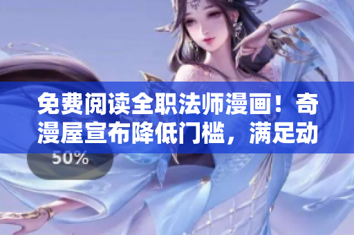 免费阅读全职法师漫画！奇漫屋宣布降低门槛，满足动漫迷需求