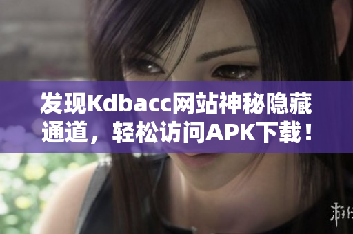 发现Kdbacc网站神秘隐藏通道，轻松访问APK下载！