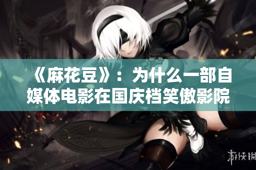 《麻花豆》：为什么一部自媒体电影在国庆档笑傲影院？