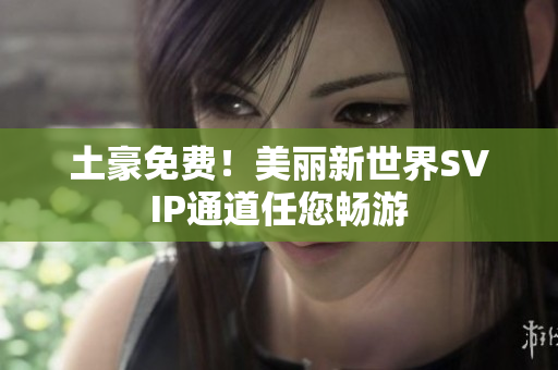 土豪免费！美丽新世界SVIP通道任您畅游