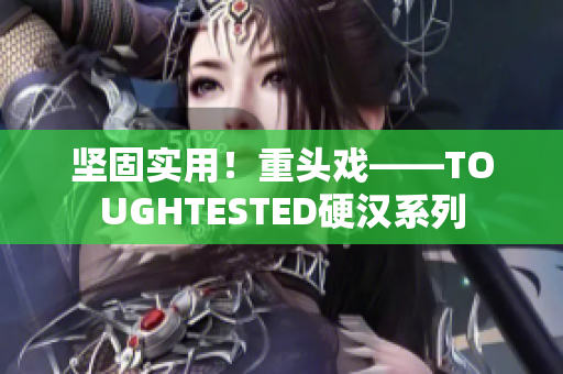 坚固实用！重头戏——TOUGHTESTED硬汉系列