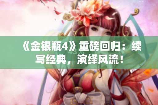 《金银瓶4》重磅回归：续写经典，演绎风流！