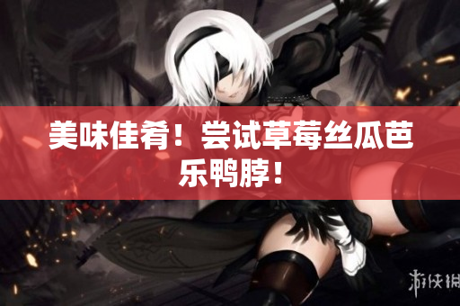 美味佳肴！尝试草莓丝瓜芭乐鸭脖！