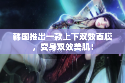 韩国推出一款上下双效面膜，变身双效美肌！