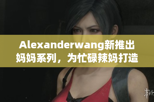 Alexanderwang新推出妈妈系列，为忙碌辣妈打造时尚实用款式