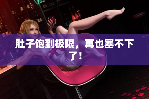 肚子饱到极限，再也塞不下了！