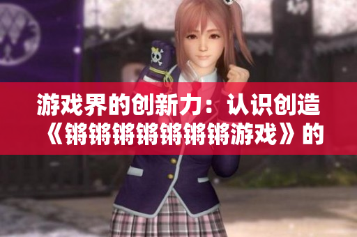 游戏界的创新力：认识创造《锵锵锵锵锵锵锵游戏》的团队