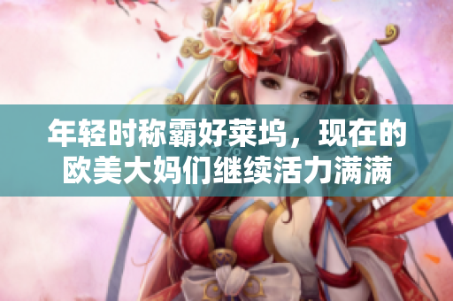 年轻时称霸好莱坞，现在的欧美大妈们继续活力满满