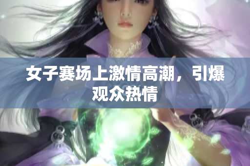 女子赛场上激情高潮，引爆观众热情
