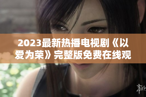 2023最新热播电视剧《以爱为荣》完整版免费在线观看！