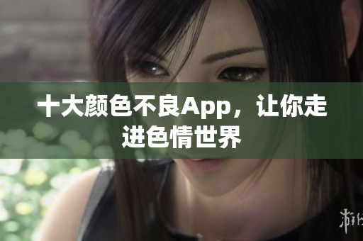 十大颜色不良App，让你走进色情世界