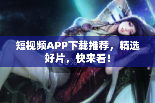 短视频APP下载推荐，精选好片，快来看！