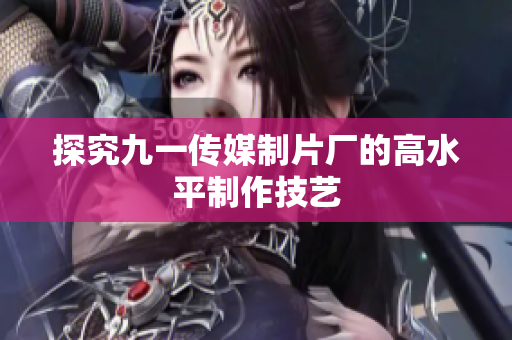 探究九一传媒制片厂的高水平制作技艺