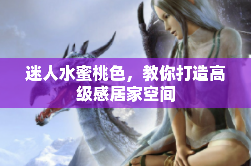 迷人水蜜桃色，教你打造高级感居家空间
