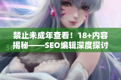 禁止未成年查看！18+内容揭秘——SEO编辑深度探讨