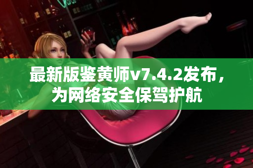最新版鉴黄师v7.4.2发布，为网络安全保驾护航