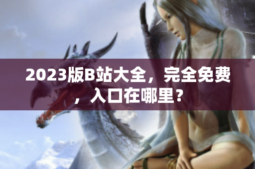 2023版B站大全，完全免费，入口在哪里？