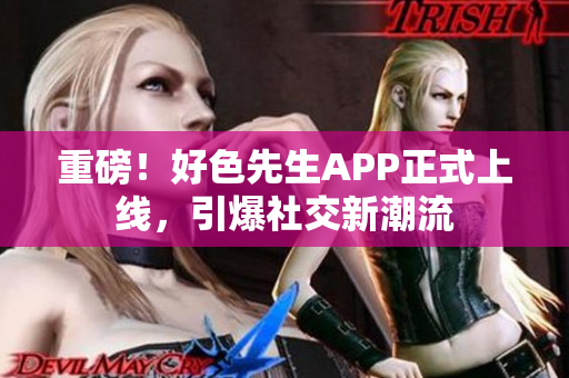 重磅！好色先生APP正式上线，引爆社交新潮流