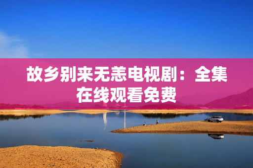 故乡别来无恙电视剧：全集在线观看免费