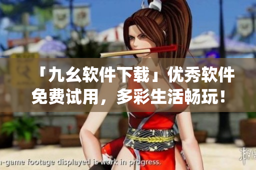 「九幺软件下载」优秀软件免费试用，多彩生活畅玩！)