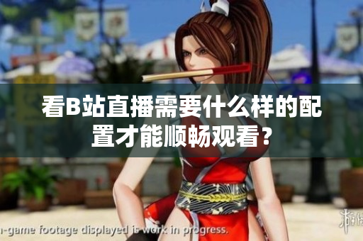 看B站直播需要什么样的配置才能顺畅观看？