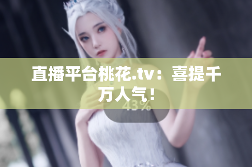 直播平台桃花.tv：喜提千万人气！