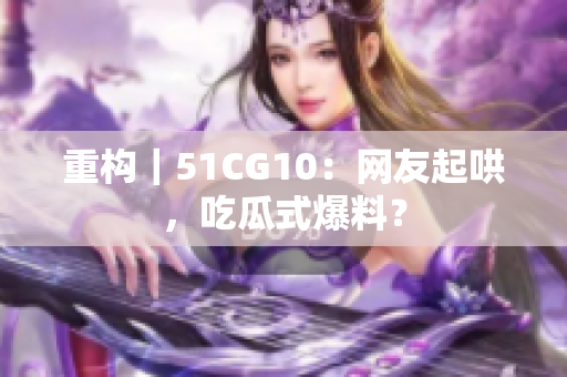 重构｜51CG10：网友起哄，吃瓜式爆料？