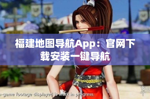 福建地图导航App：官网下载安装一键导航