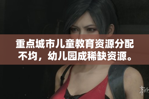 重点城市儿童教育资源分配不均，幼儿园成稀缺资源。