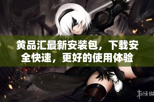 黄品汇最新安装包，下载安全快速，更好的使用体验