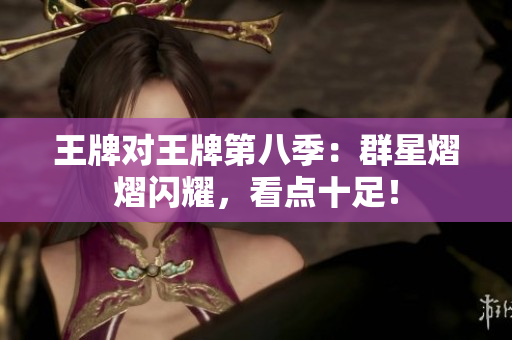 王牌对王牌第八季：群星熠熠闪耀，看点十足！